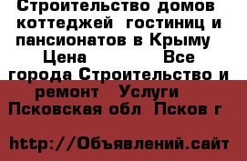 Строительство домов, коттеджей, гостиниц и пансионатов в Крыму › Цена ­ 35 000 - Все города Строительство и ремонт » Услуги   . Псковская обл.,Псков г.